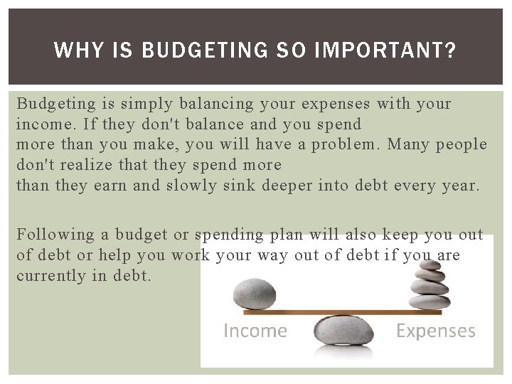 WHY IS BUDGETING SO IMPORTANT? Budgeting is simply balancing your expenses with your income.