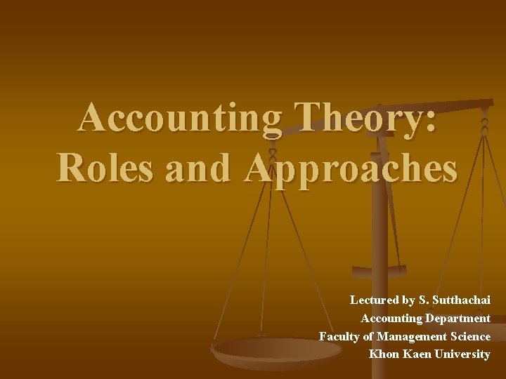 Accounting Theory: Roles and Approaches Lectured by S. Sutthachai Accounting Department Faculty of Management