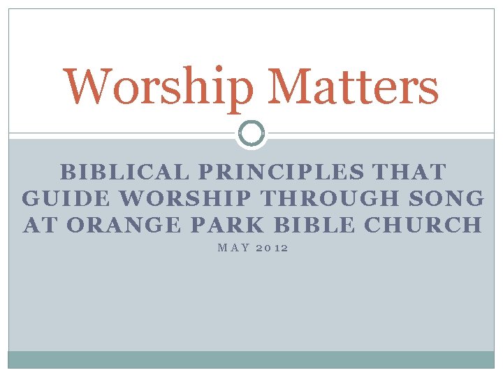 Worship Matters BIBLICAL PRINCIPLES THAT GUIDE WORSHIP THROUGH SONG AT ORANGE PARK BIBLE CHURCH