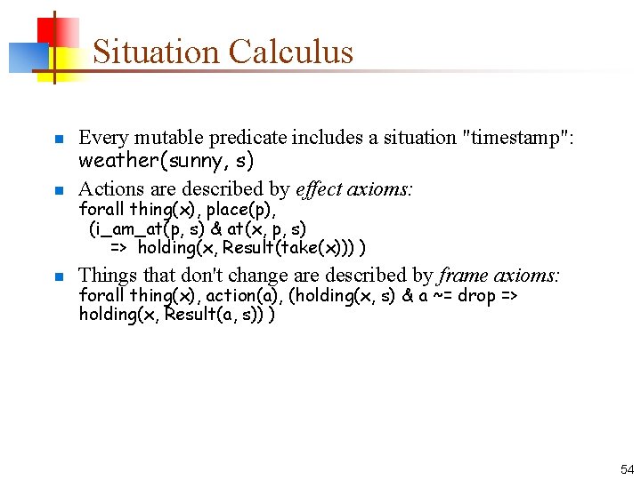 Situation Calculus n Every mutable predicate includes a situation "timestamp": weather(sunny, s) Actions are