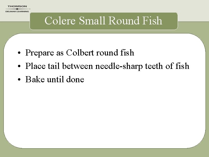 Colere Small Round Fish • Prepare as Colbert round fish • Place tail between