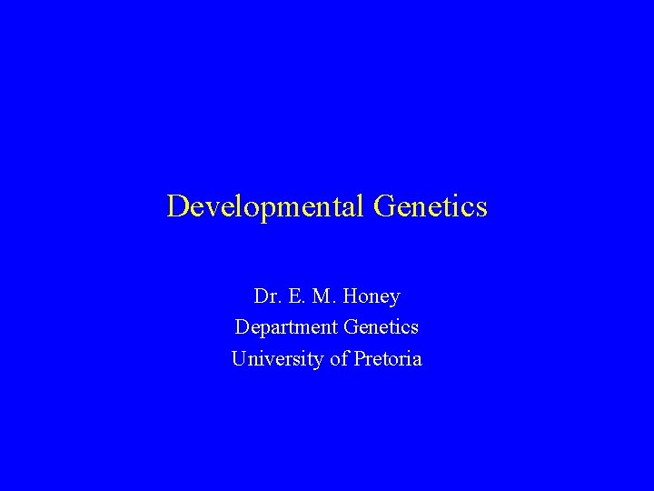 Developmental Genetics Dr. E. M. Honey Department Genetics University of Pretoria 
