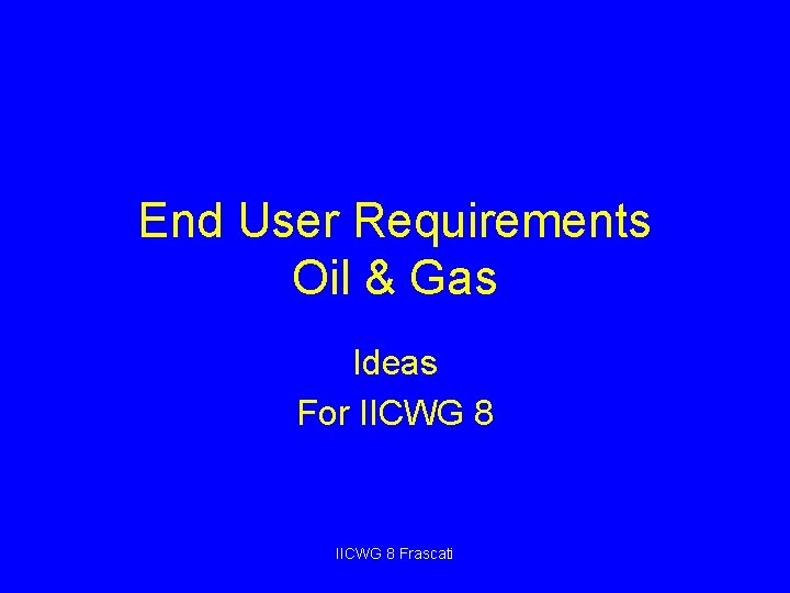 End User Requirements Oil & Gas Ideas For IICWG 8 Frascati 