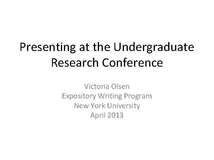 Presenting at the Undergraduate Research Conference Victoria Olsen Expository Writing Program New York University