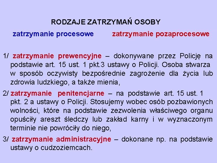 RODZAJE ZATRZYMAŃ OSOBY zatrzymanie procesowe zatrzymanie pozaprocesowe 1/ zatrzymanie prewencyjne – dokonywane przez Policję RODZAJE ZATRZYMAŃ OSOBY zatrzymanie procesowe zatrzymanie pozaprocesowe 1/ zatrzymanie prewencyjne – dokonywane przez Policję