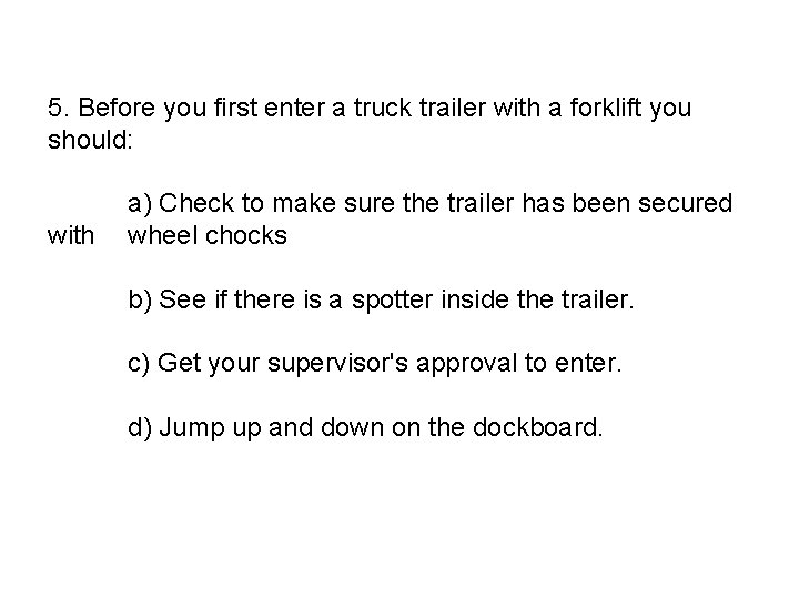 5. Before you first enter a truck trailer with a forklift you should: a)