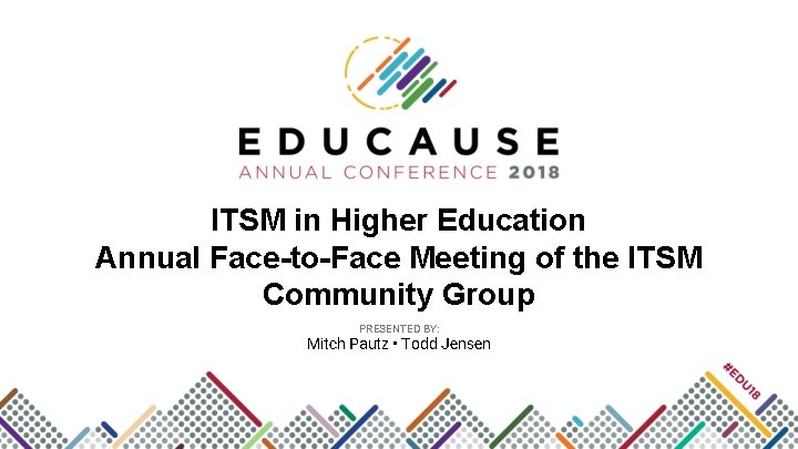 ITSM in Higher Education Annual Face-to-Face Meeting of the ITSM Community Group PRESENTED BY: