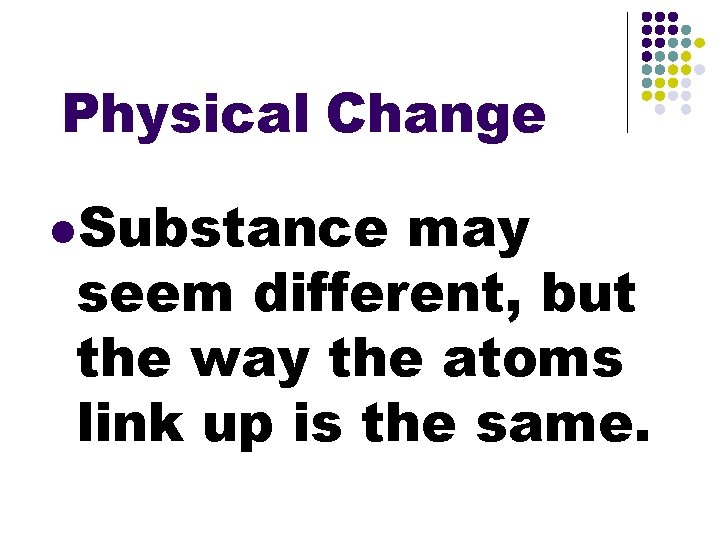 Physical Change l. Substance may seem different, but the way the atoms link up