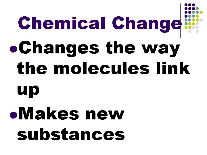 Chemical Change l. Changes the way the molecules link up l. Makes new substances