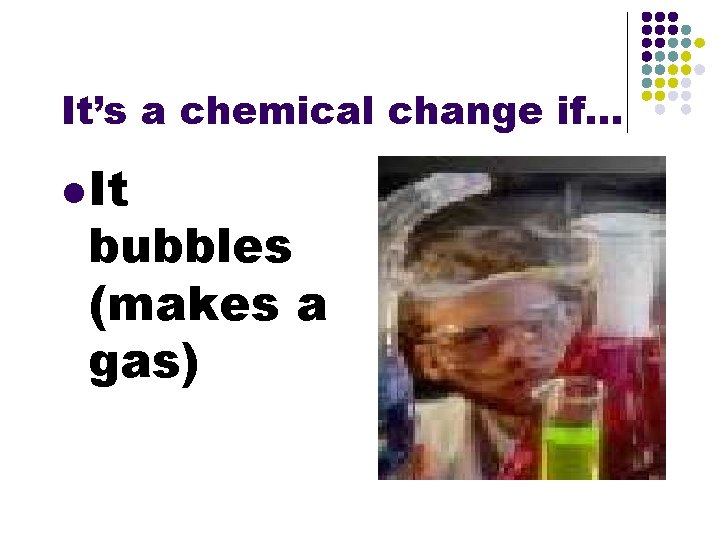 It’s a chemical change if. . . l It bubbles (makes a gas) 