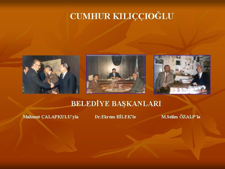 CUMHUR KILIÇÇIOĞLU BELEDİYE BAŞKANLARI Mahmut ÇALAPKULU’yla Dr. Ekrem BİLEK’le M. Selim ÖZALP’la 