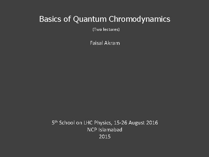 Basics of Quantum Chromodynamics (Two lectures) Faisal Akram 5 th School on LHC Physics,