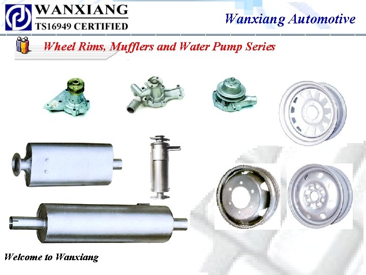 Wanxiang Automotive Wheel Rims, Mufflers and Water Pump Series Welcome to Wanxiang Wanxiang Automotive Wheel Rims, Mufflers and Water Pump Series Welcome to Wanxiang