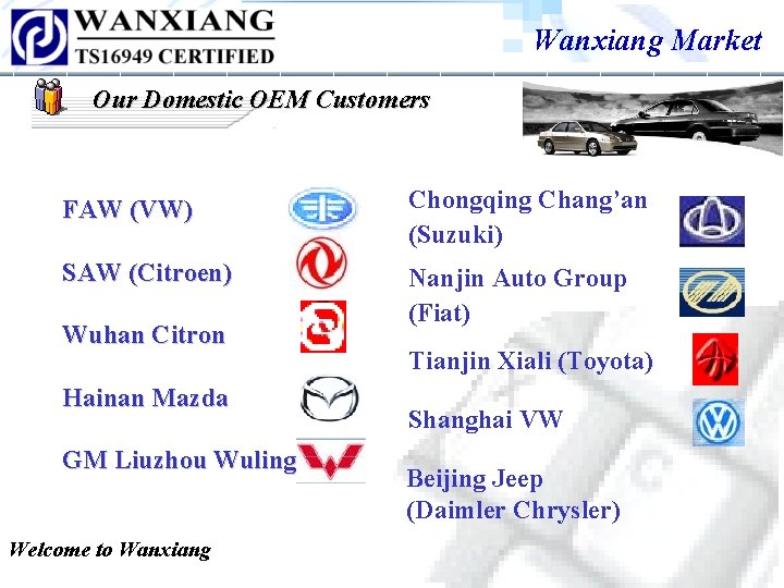 Wanxiang Market Our Domestic OEM Customers FAW (VW) Chongqing Chang’an (Suzuki) SAW (Citroen) Nanjin Wanxiang Market Our Domestic OEM Customers FAW (VW) Chongqing Chang’an (Suzuki) SAW (Citroen) Nanjin