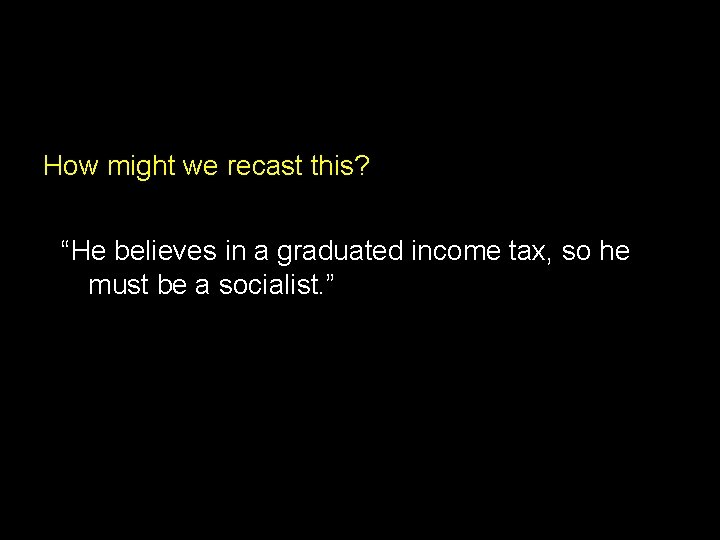 How might we recast this? “He believes in a graduated income tax, so he How might we recast this? “He believes in a graduated income tax, so he