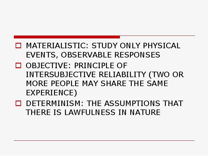 o MATERIALISTIC: STUDY ONLY PHYSICAL EVENTS, OBSERVABLE RESPONSES o OBJECTIVE: PRINCIPLE OF INTERSUBJECTIVE RELIABILITY