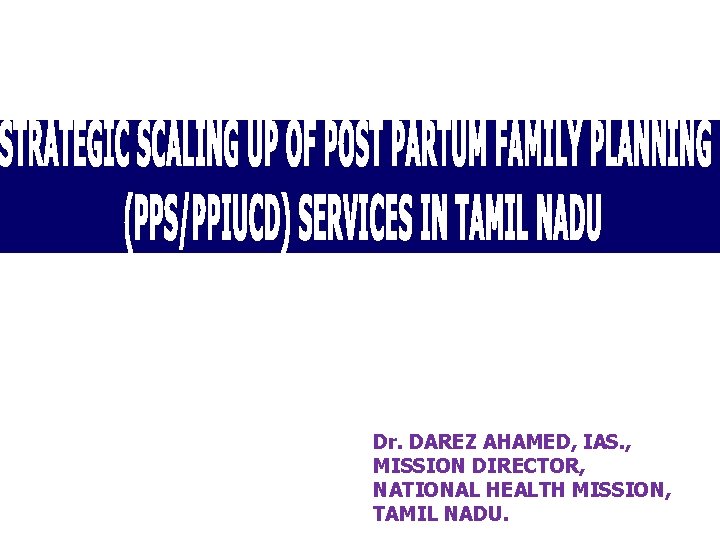 Dr. DAREZ AHAMED, IAS. , MISSION DIRECTOR, NATIONAL HEALTH MISSION, TAMIL NADU. Dr. DAREZ AHAMED, IAS. , MISSION DIRECTOR, NATIONAL HEALTH MISSION, TAMIL NADU.