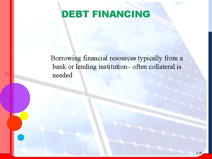 DEBT FINANCING Borrowing financial resources typically from a bank or lending institution– often collateral