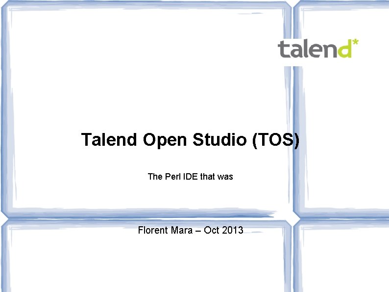 Talend Open Studio (TOS) The Perl IDE that was Florent Mara – Oct 2013