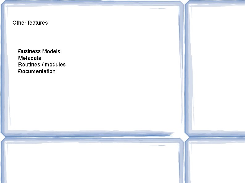 Other features Business Models � Metadata � Routines / modules � Documentation � 