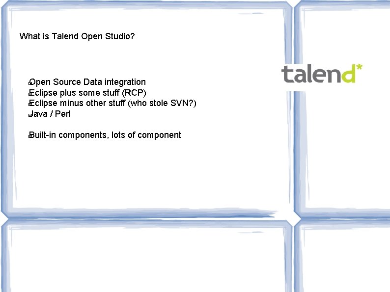 What is Talend Open Studio? Open Source Data integration � Eclipse plus some stuff