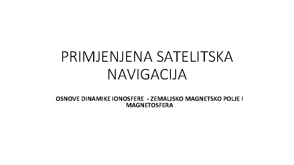 PRIMJENJENA SATELITSKA NAVIGACIJA OSNOVE DINAMIKE IONOSFERE - ZEMALJSKO MAGNETSKO POLJE I MAGNETOSFERA 