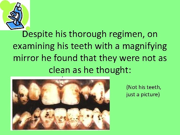 Despite his thorough regimen, on examining his teeth with a magnifying mirror he found