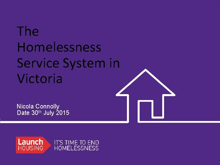 The Homelessness Service System in Victoria Nicola Connolly Date 30 th July 2015 
