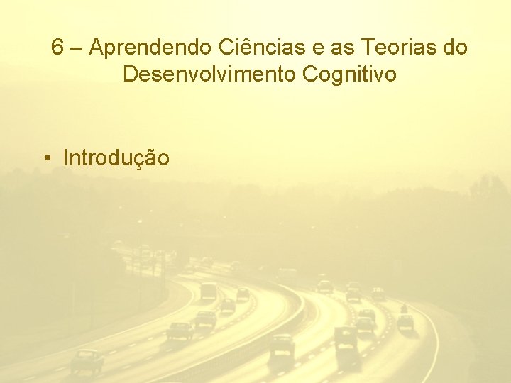 6 – Aprendendo Ciências e as Teorias do Desenvolvimento Cognitivo • Introdução 