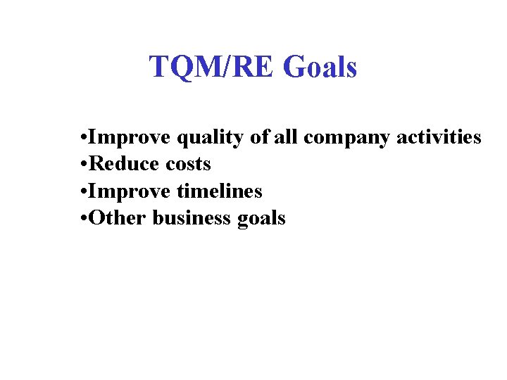 TQM/RE Goals • Improve quality of all company activities • Reduce costs • Improve