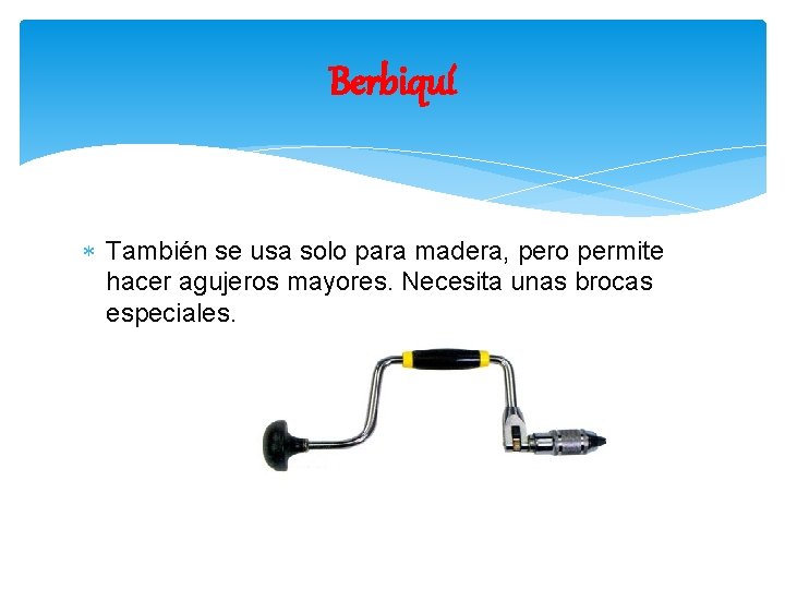 Berbiquí También se usa solo para madera, pero permite hacer agujeros mayores. Necesita unas