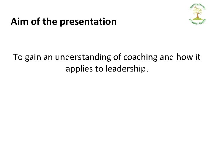 Aim of the presentation To gain an understanding of coaching and how it applies