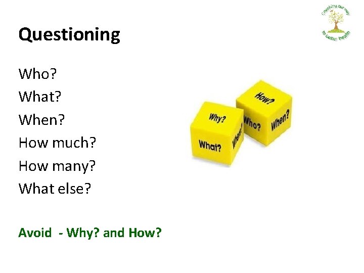 Questioning Who? What? When? How much? How many? What else? Avoid - Why? and