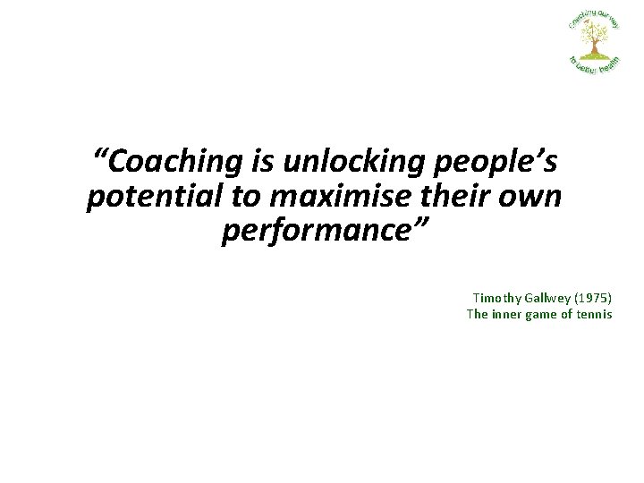 “Coaching is unlocking people’s potential to maximise their own performance” Timothy Gallwey (1975) The