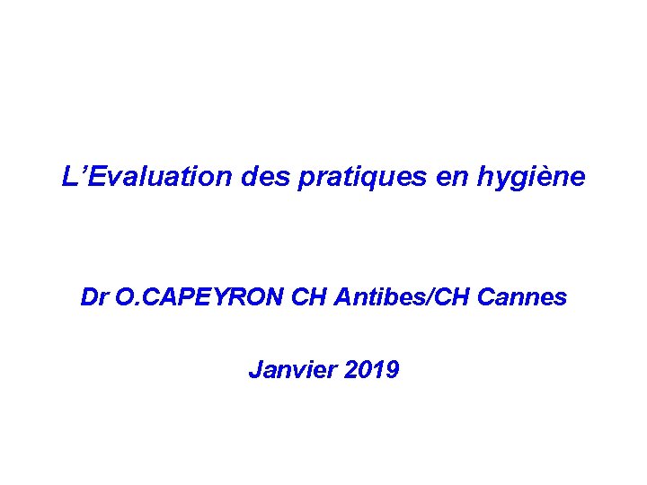 L’Evaluation des pratiques en hygiène Dr O. CAPEYRON CH Antibes/CH Cannes Janvier 2019 