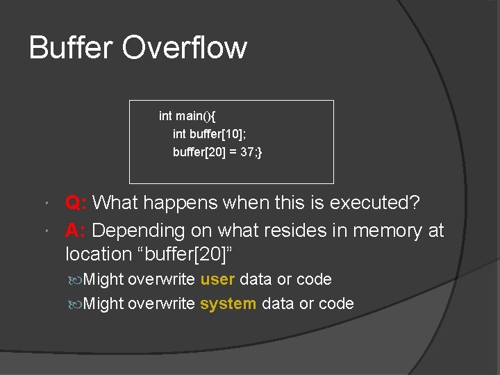 Buffer Overflow int main(){ int buffer[10]; buffer[20] = 37; } Q: What happens when