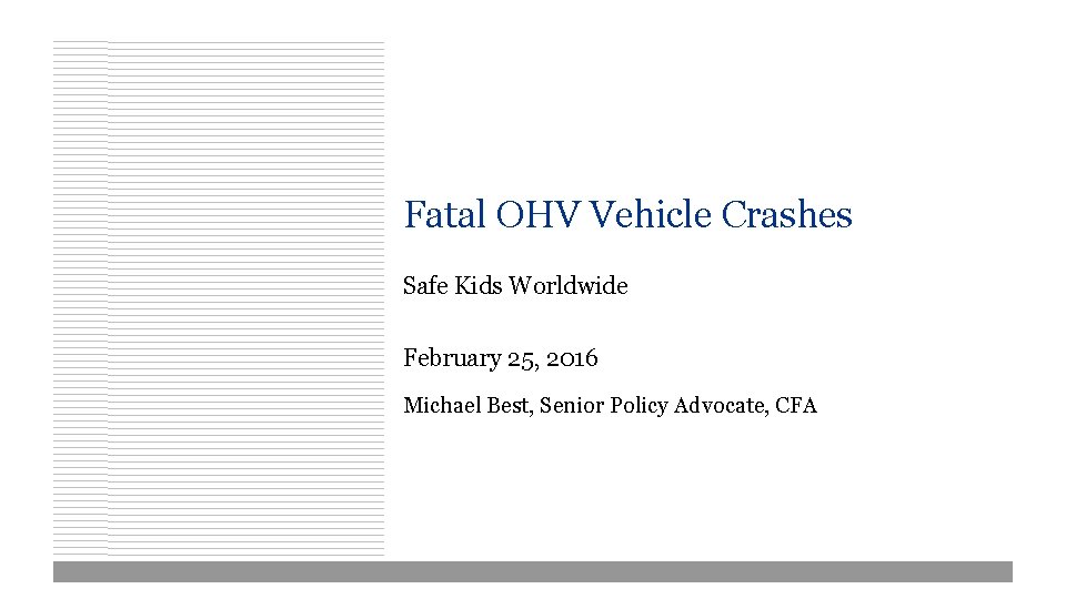 Fatal OHV Vehicle Crashes Safe Kids Worldwide February 25, 2016 Michael Best, Senior Policy