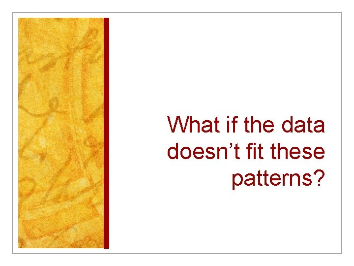 What if the data doesn’t fit these patterns? 