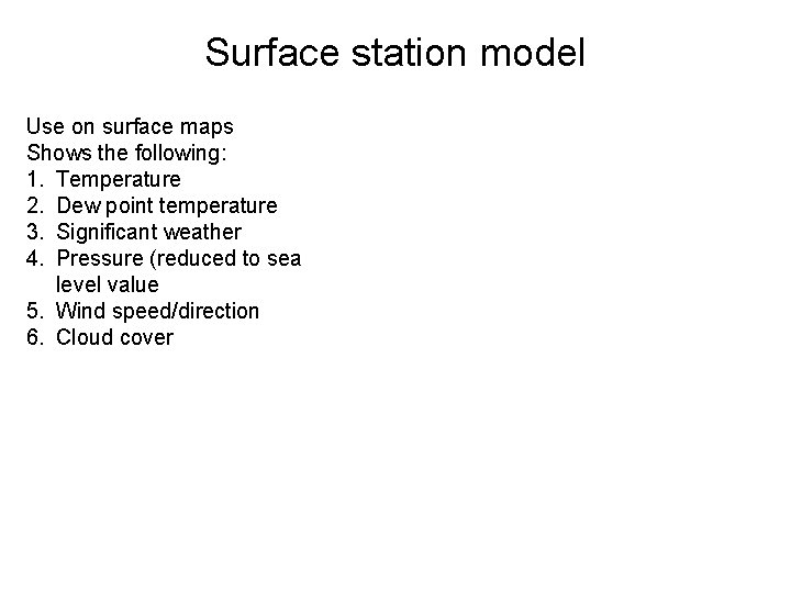 Surface station model Use on surface maps Shows the following: 1. Temperature 2. Dew