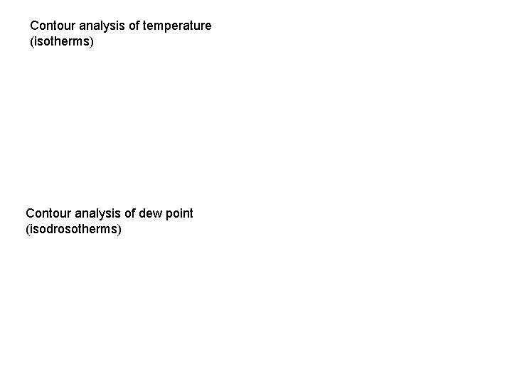 Contour analysis of temperature (isotherms) Contour analysis of dew point (isodrosotherms) 