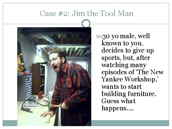 Case #2: Jim the Tool Man 30 yo male, well known to you, decides