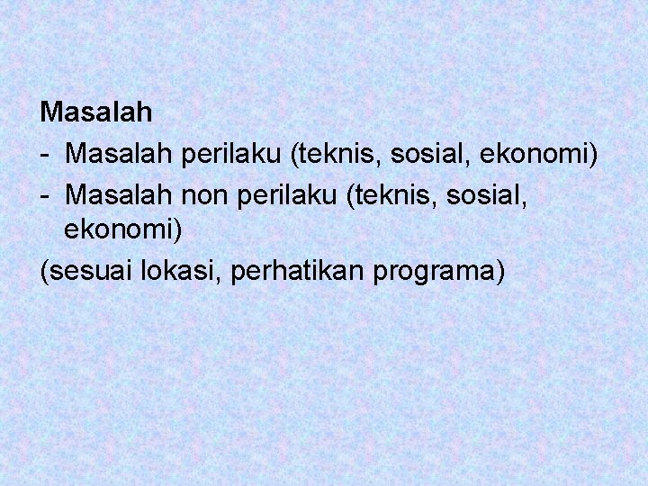 Masalah - Masalah perilaku (teknis, sosial, ekonomi) - Masalah non perilaku (teknis, sosial, ekonomi)