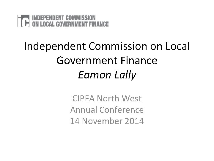 Independent Commission on Local Government Finance Eamon Lally CIPFA North West Annual Conference 14