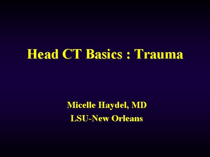 Head CT Basics : Trauma Micelle Haydel, MD LSU-New Orleans 