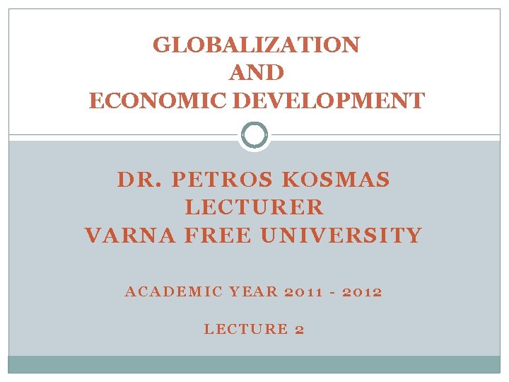 GLOBALIZATION AND ECONOMIC DEVELOPMENT DR. PETROS KOSMAS LECTURER VARNA FREE UNIVERSITY ACADEMIC YEAR 2011