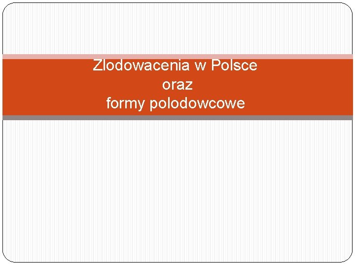 Zlodowacenia w Polsce oraz formy polodowcowe 