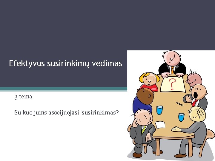 Efektyvus susirinkimų vedimas 3 tema Su kuo jums asocijuojasi susirinkimas? 