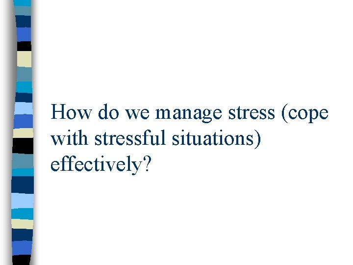 How do we manage stress (cope with stressful situations) effectively? 