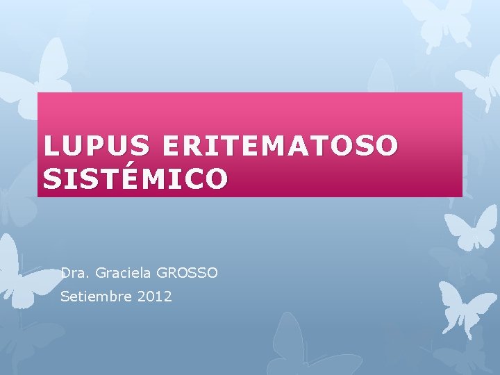 LUPUS ERITEMATOSO SISTÉMICO Dra. Graciela GROSSO Setiembre 2012 