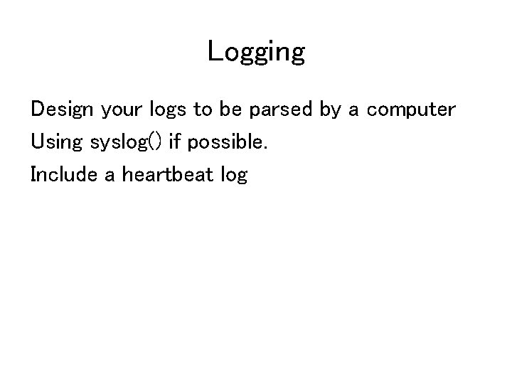 Logging Design your logs to be parsed by a computer Using syslog() if possible.